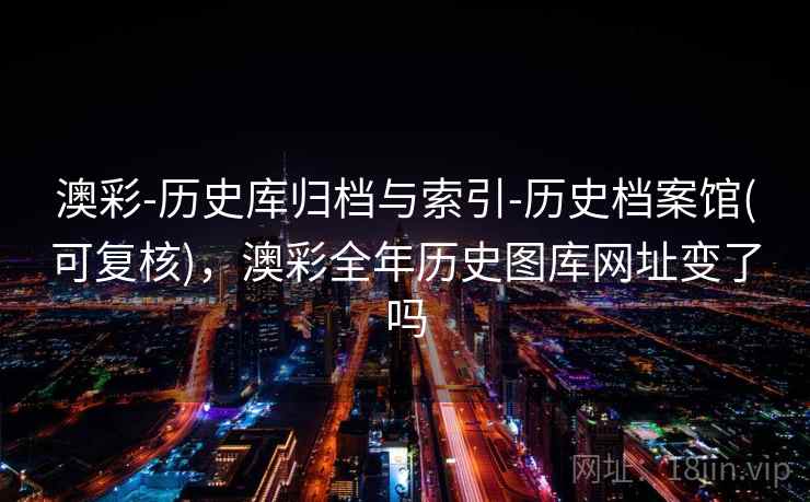 澳彩-历史库归档与索引-历史档案馆(可复核)，澳彩全年历史图库网址变了吗