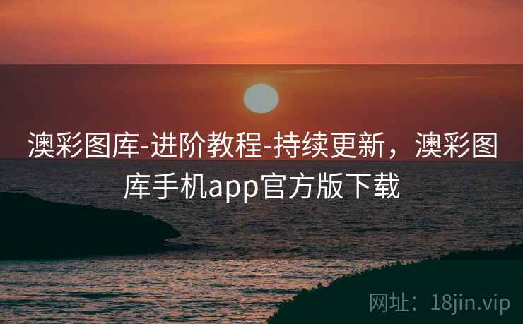 澳彩图库-进阶教程-持续更新，澳彩图库手机app官方版下载