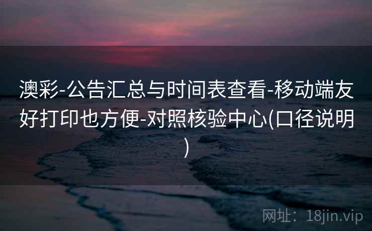 澳彩-公告汇总与时间表查看-移动端友好打印也方便-对照核验中心(口径说明)