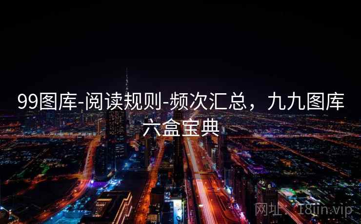 99图库-阅读规则-频次汇总,九九图库六盒宝典 99图库-阅读规则-频次汇总,九九图库六盒宝典