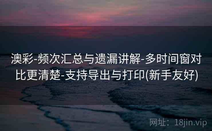 澳彩-频次汇总与遗漏讲解-多时间窗对比更清楚-支持导出与打印(新手友好)