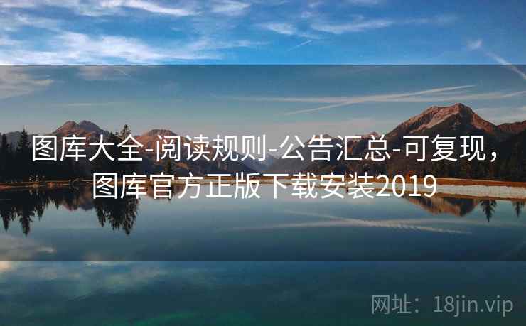 图库大全-阅读规则-公告汇总-可复现，图库官方正版下载安装2019