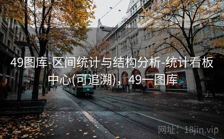 49图库-区间统计与结构分析-统计看板中心(可追溯),49一图库 49图库-区间统计与结构分析-统计看板中心(可追溯),49一图库