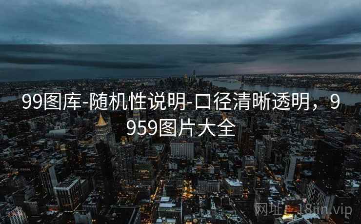 99图库-随机性说明-口径清晰透明,9959图片大全 99图库-随机性说明-口径清晰透明,9959图片大全